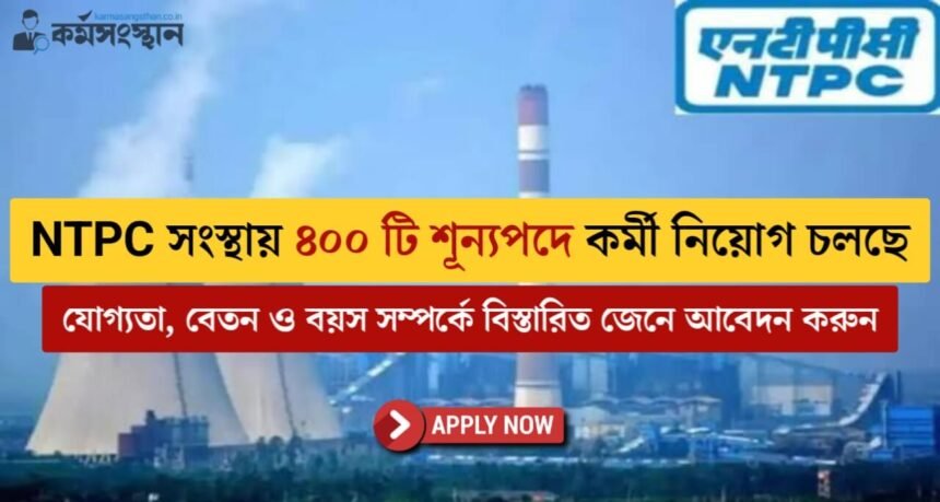 NTPC সংস্থায় ৪০০ টি শূন্যপদে কর্মী নিয়োগ চলছে! কী যোগ্যতায় আবেদন করবেন দেখুন?